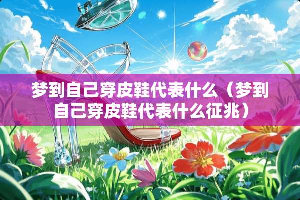 梦到自己穿皮鞋代表什么（梦到自己穿皮鞋代表什么征兆）