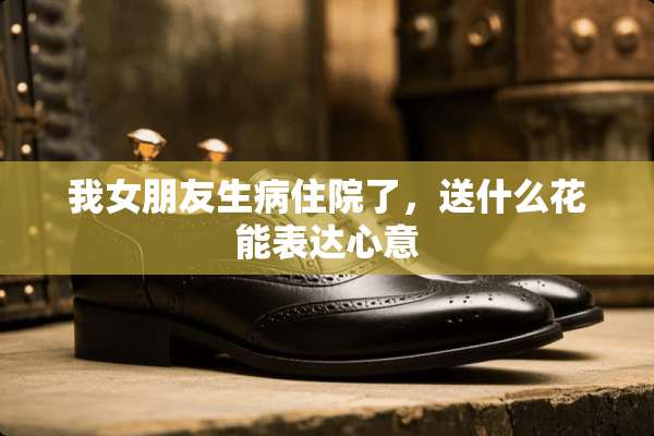 我女朋友生病住院了，送什么花能表达心意
