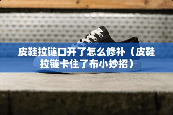 皮鞋拉链口开了怎么修补（皮鞋拉链卡住了布小妙招）