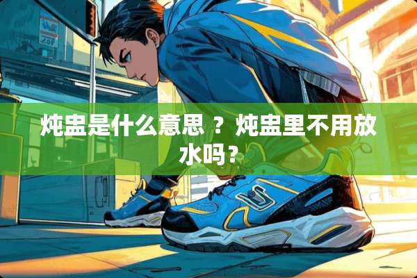 炖盅是什么意思 ？炖盅里不用放水吗？