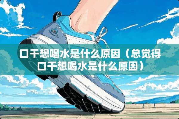 口干想喝水是什么原因（总觉得口干想喝水是什么原因）