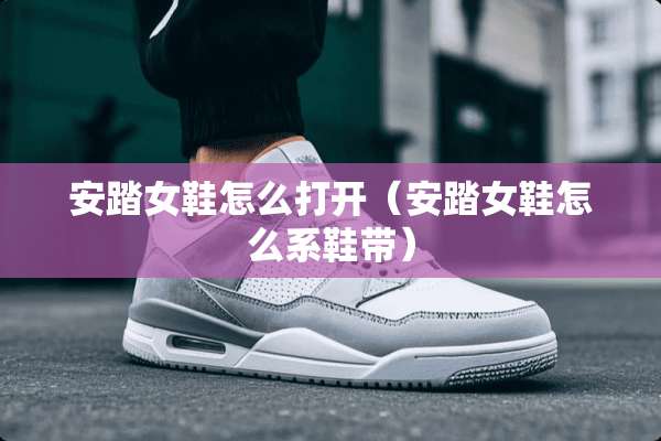 安踏女鞋怎么打开（安踏女鞋怎么系鞋带）