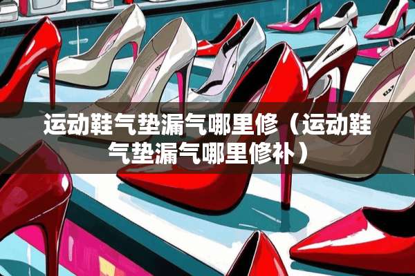 运动鞋气垫漏气哪里修（运动鞋气垫漏气哪里修补）