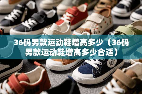 36码男款运动鞋增高多少（36码男款运动鞋增高多少合适）