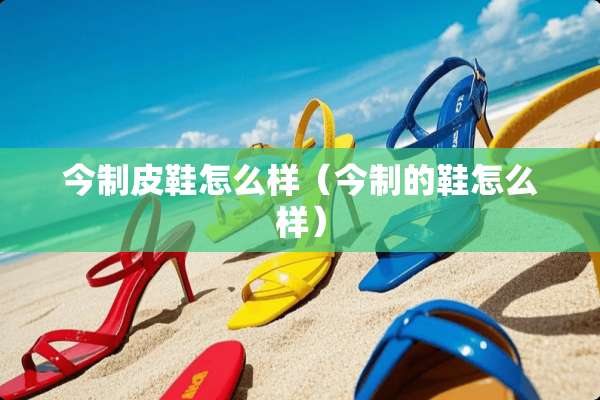 今制皮鞋怎么样（今制的鞋怎么样）