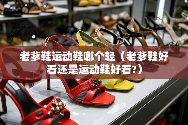 老爹鞋运动鞋哪个轻（老爹鞋好看还是运动鞋好看?）
