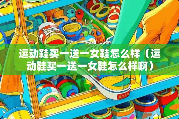 运动鞋买一送一女鞋怎么样（运动鞋买一送一女鞋怎么样啊）