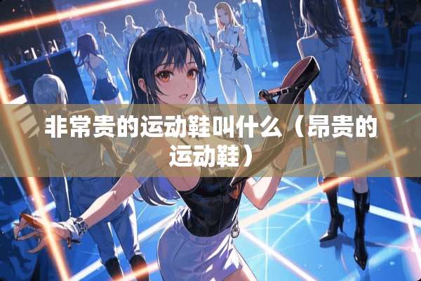 非常贵的运动鞋叫什么（昂贵的运动鞋）