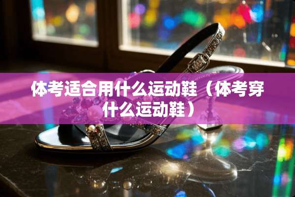 体考适合用什么运动鞋（体考穿什么运动鞋）
