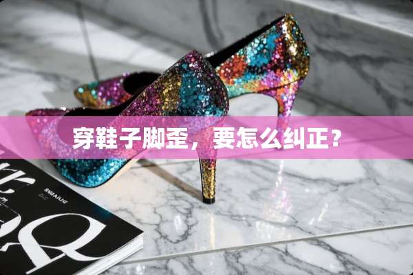 穿鞋子脚歪，要怎么纠正？