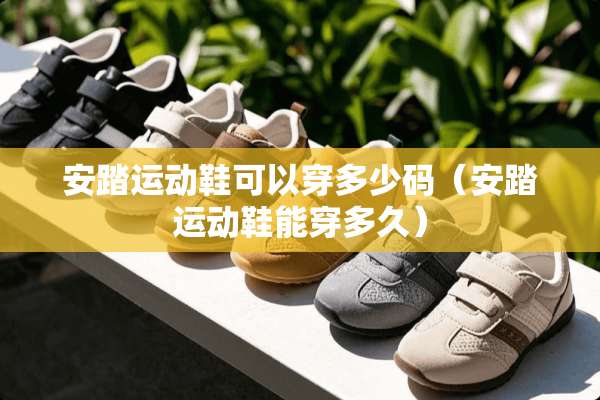 安踏运动鞋可以穿多少码（安踏运动鞋能穿多久）