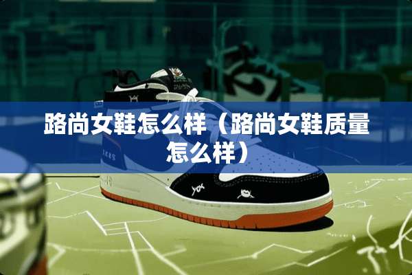 路尚女鞋怎么样（路尚女鞋质量怎么样）