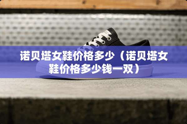 诺贝塔女鞋价格多少（诺贝塔女鞋价格多少钱一双）