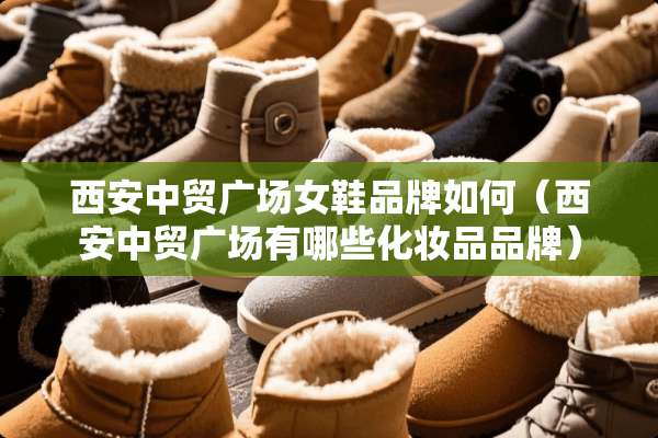 西安中贸广场女鞋品牌如何（西安中贸广场有哪些化妆品品牌）