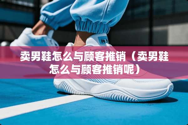 卖男鞋怎么与顾客推销（卖男鞋怎么与顾客推销呢）