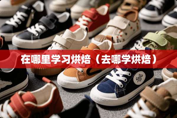 在哪里学习烘焙（去哪学烘焙）