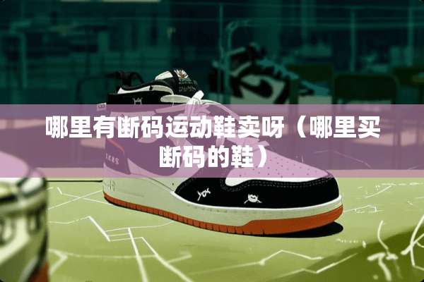 哪里有断码运动鞋卖呀（哪里**码的鞋）