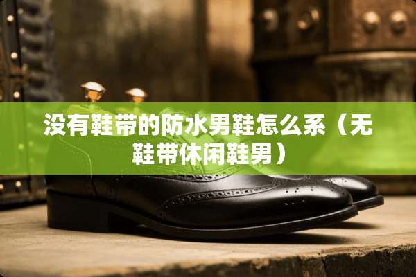 没有鞋带的防水男鞋怎么系（无鞋带休闲鞋男）