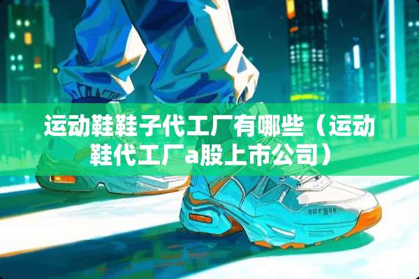 运动鞋鞋子代工厂有哪些（运动鞋代工厂a股上市公司）
