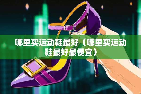 哪里买运动鞋最好（哪里买运动鞋最好最便宜）