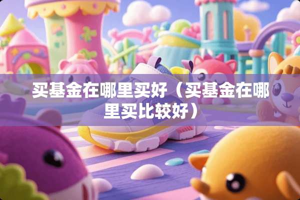 买基金在哪里买好（买基金在哪里买比较好）