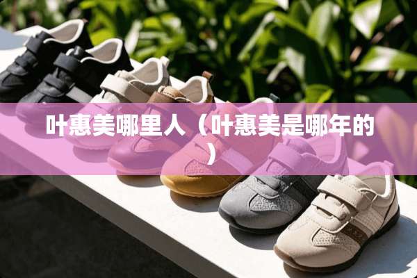 叶惠美哪里人（叶惠美是哪年的）