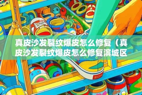 真皮沙发裂纹爆皮怎么修复（真皮沙发裂纹爆皮怎么修复滨城区）