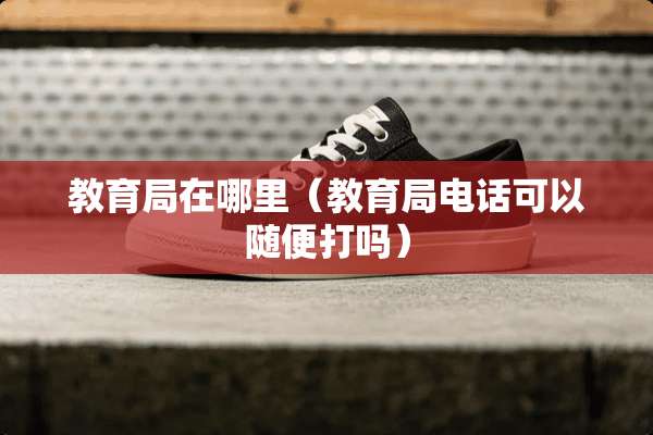 教育局在哪里（教育局电话可以随便打吗）