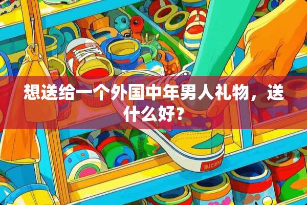 想送给一个外国中年男人礼物，送什么好？