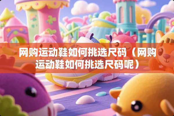 网购运动鞋如何挑选尺码（网购运动鞋如何挑选尺码呢）