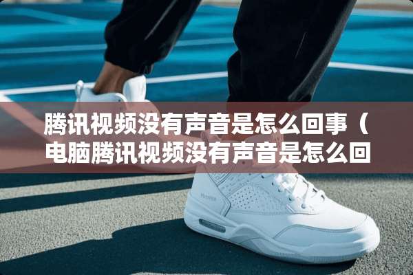 腾讯视频没有声音是怎么回事（电脑腾讯视频没有声音是怎么回事）