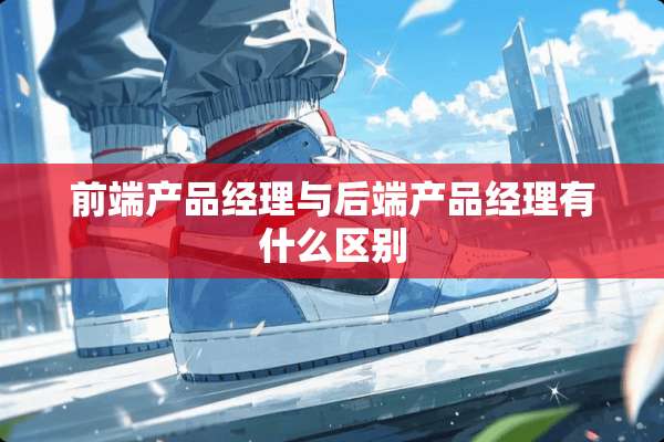 前端产品经理与后端产品经理有什么区别