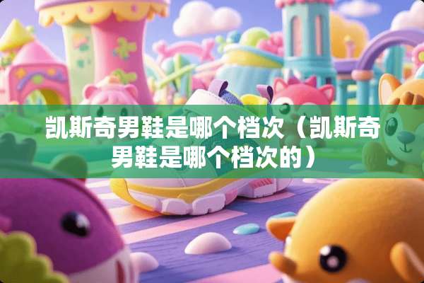 凯斯奇男鞋是哪个档次（凯斯奇男鞋是哪个档次的）
