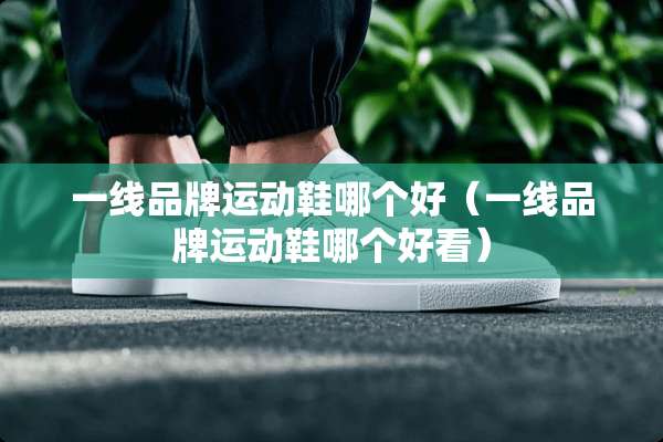 一线品牌运动鞋哪个好（一线品牌运动鞋哪个好看）