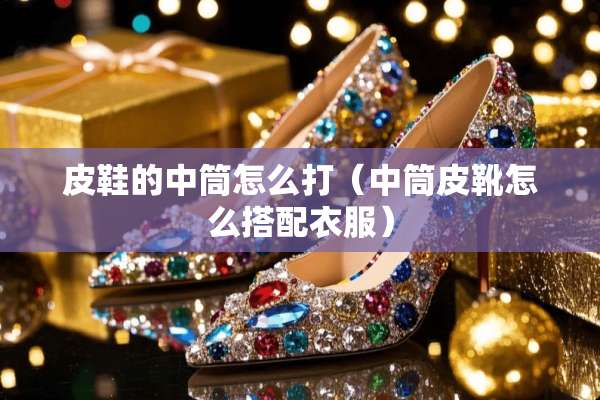 皮鞋的中筒怎么打（中筒皮靴怎么搭配衣服）
