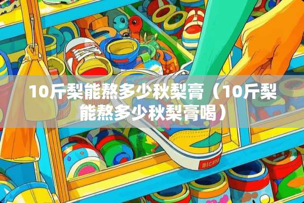 10斤梨能熬多少秋梨膏（10斤梨能熬多少秋梨膏喝）