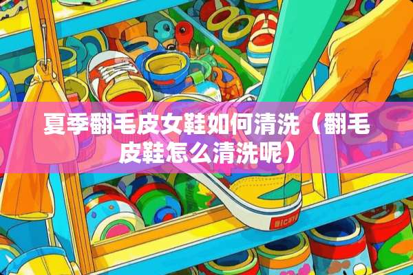 夏季翻毛皮女鞋如何清洗（翻毛皮鞋怎么清洗呢）