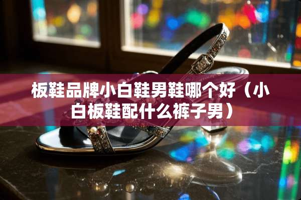 板鞋品牌小白鞋男鞋哪个好（小白板鞋配什么裤子男）