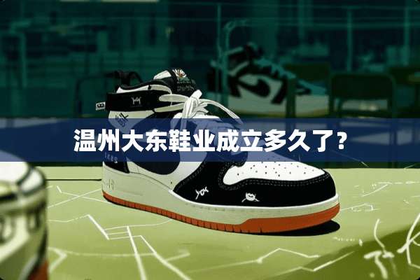 温州大东鞋业成立多久了？