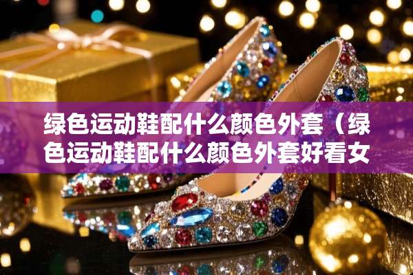 绿色运动鞋配什么颜色外套（绿色运动鞋配什么颜色外套好看女）