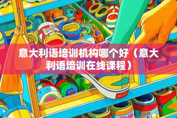 意大利语培训机构哪个好（意大利语培训在线课程）