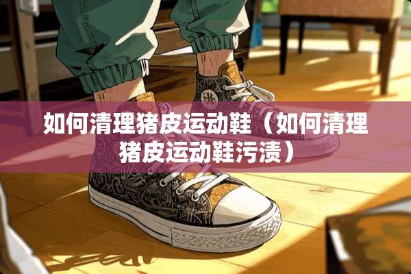 如何清理猪皮运动鞋（如何清理猪皮运动鞋污渍）