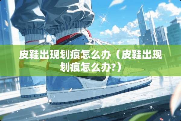 皮鞋出现划痕怎么办（皮鞋出现划痕怎么办?）