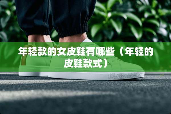 年轻款的女皮鞋有哪些（年轻的皮鞋款式）