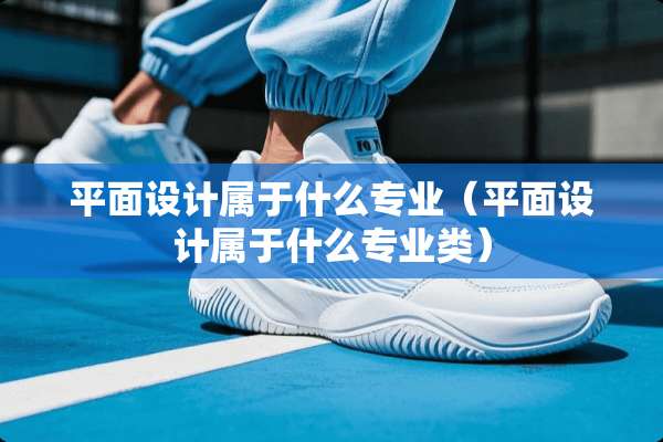 平面设计属于什么专业（平面设计属于什么专业类）