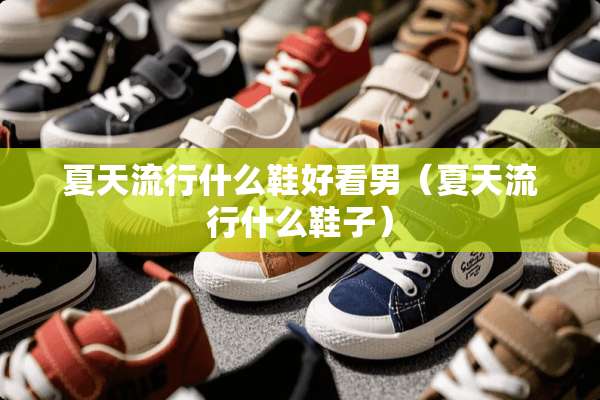夏天流行什么鞋好看男（夏天流行什么鞋子）