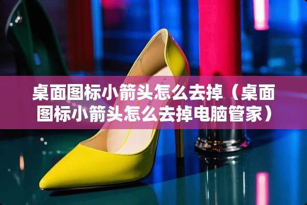 桌面图标小箭头怎么去掉（桌面图标小箭头怎么去掉电脑管家）