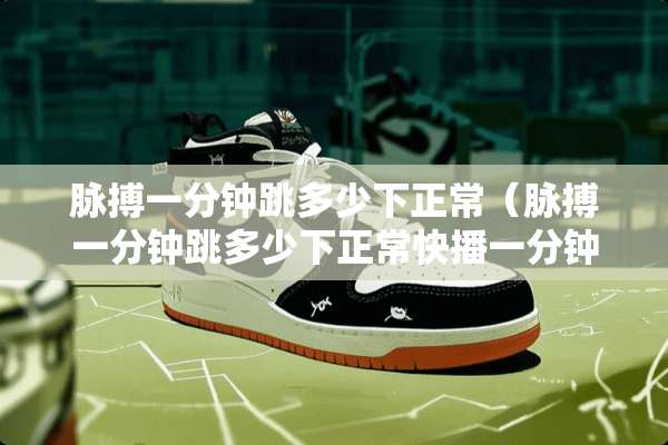 脉搏一分钟跳多少下正常（脉搏一分钟跳多少下正常快播一分钟跳多少下正常）