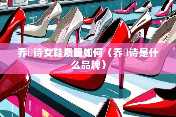 乔嫚诗女鞋质量如何（乔嫚诗是什么品牌）