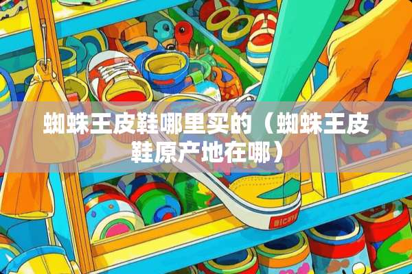 蜘蛛王皮鞋哪里买的（蜘蛛王皮鞋原产地在哪）